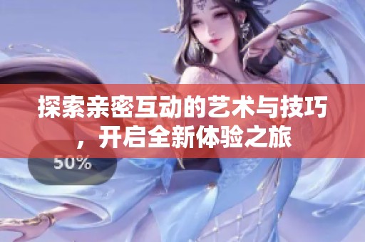 探索亲密互动的艺术与技巧，开启全新体验之旅