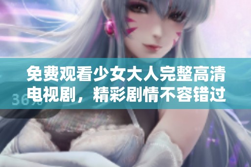 免费观看少女大人完整高清电视剧，精彩剧情不容错过！