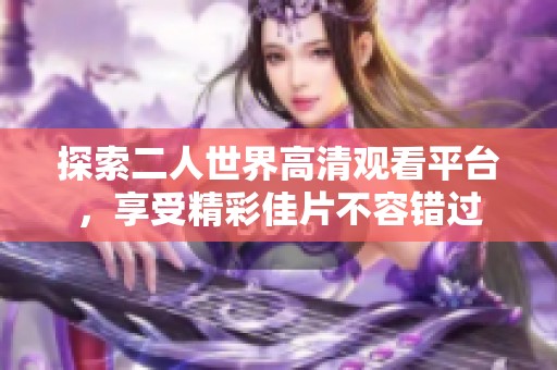 探索二人世界高清观看平台，享受精彩佳片不容错过
