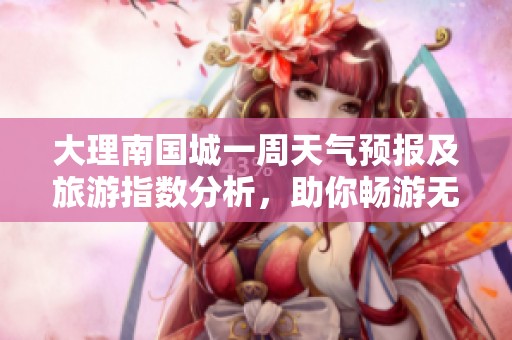 大理南国城一周天气预报及旅游指数分析，助你畅游无忧
