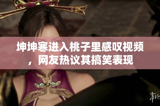 坤坤寒进入桃子里感叹视频，网友热议其搞笑表现