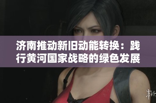 济南推动新旧动能转换：践行黄河国家战略的绿色发展之路
