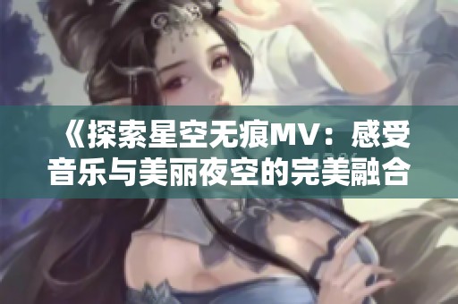 《探索星空无痕MV：感受音乐与美丽夜空的完美融合》