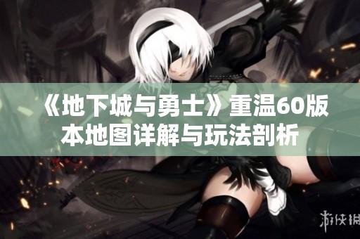 《地下城与勇士》重温60版本地图详解与玩法剖析