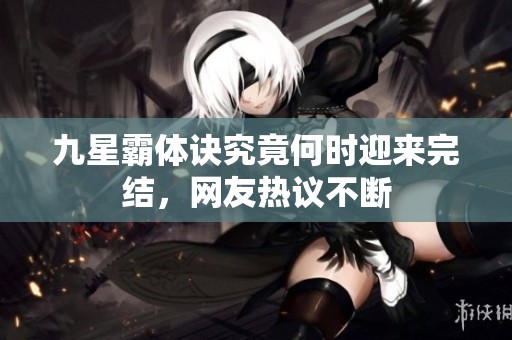 九星霸体诀究竟何时迎来完结，网友热议不断