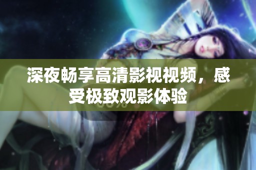 深夜畅享高清影视视频，感受极致观影体验