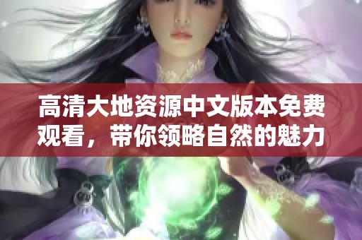 高清大地资源中文版本免费观看，带你领略自然的魅力与奇观