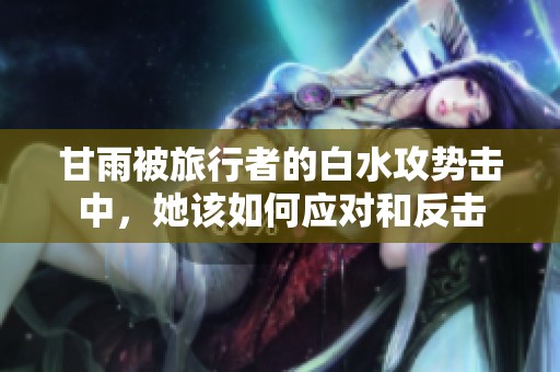 甘雨被旅行者的白水攻势击中，她该如何应对和反击