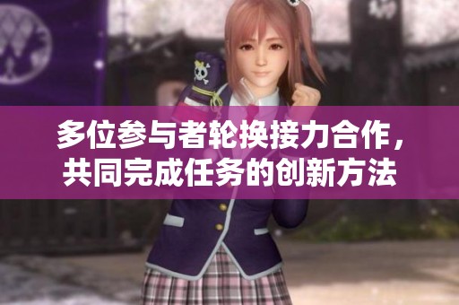 多位参与者轮换接力合作，共同完成任务的创新方法