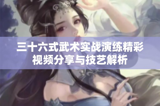 三十六式武术实战演练精彩视频分享与技艺解析