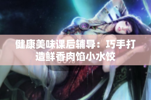 健康美味课后辅导：巧手打造鲜香肉馅小水饺