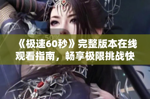《极速60秒》完整版本在线观看指南，畅享极限挑战快感