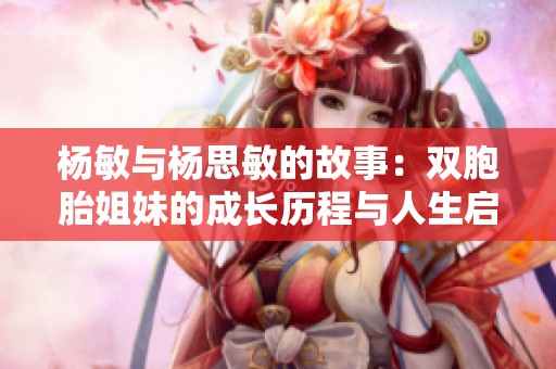 杨敏与杨思敏的故事：双胞胎姐妹的成长历程与人生启示