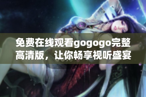 免费在线观看gogogo完整高清版，让你畅享视听盛宴