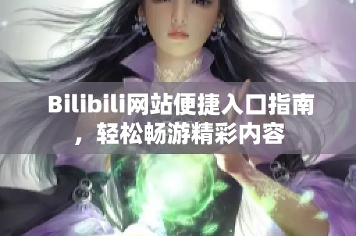  Bilibili网站便捷入口指南，轻松畅游精彩内容