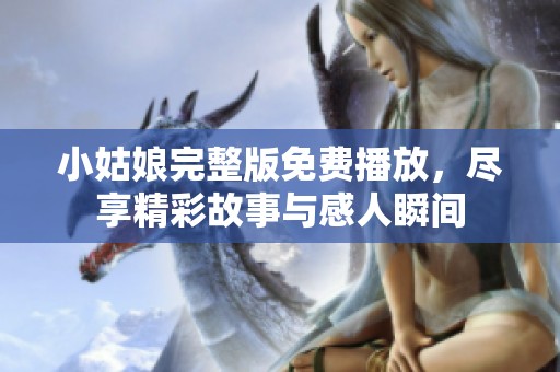 小姑娘完整版免费播放，尽享精彩故事与感人瞬间