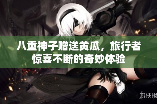 八重神子赠送黄瓜，旅行者惊喜不断的奇妙体验
