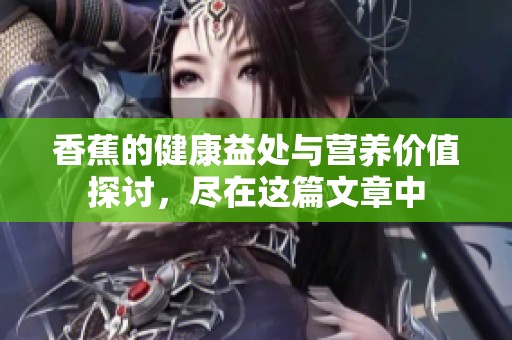 香蕉的健康益处与营养价值探讨，尽在这篇文章中