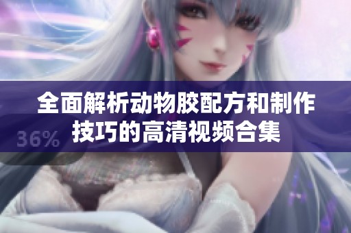 全面解析动物胶配方和制作技巧的高清视频合集