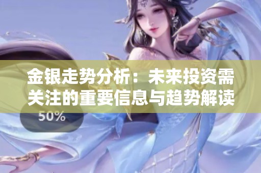 金银走势分析：未来投资需关注的重要信息与趋势解读