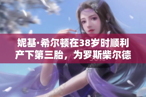 妮基·希尔顿在38岁时顺利产下第三胎，为罗斯柴尔德家族迎来男继承人