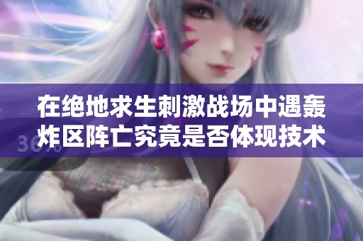 在绝地求生刺激战场中遇轰炸区阵亡究竟是否体现技术水平低下