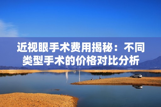 近视眼手术费用揭秘：不同类型手术的价格对比分析