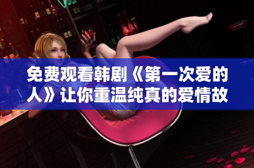 免费观看韩剧《第一次爱的人》让你重温纯真的爱情故事