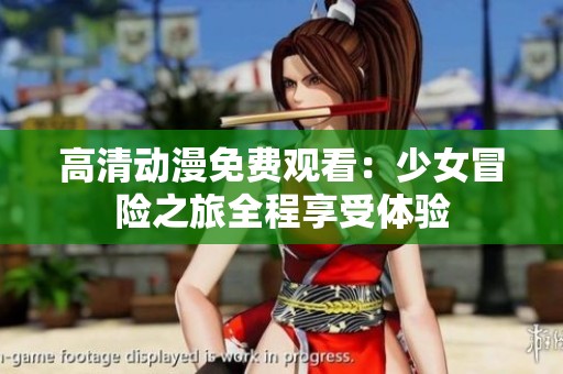 高清动漫免费观看：少女冒险之旅全程享受体验