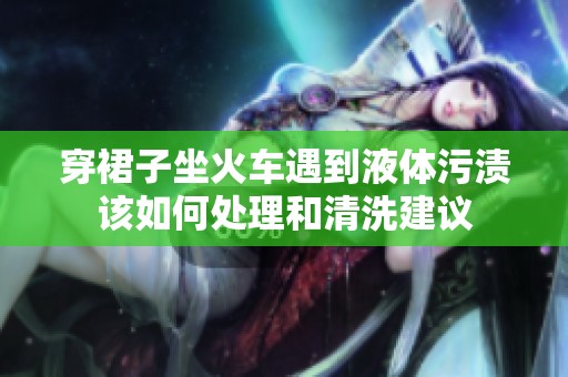 穿裙子坐火车遇到液体污渍该如何处理和清洗建议