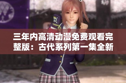 三年内高清动漫免费观看完整版：古代系列第一集全新体验