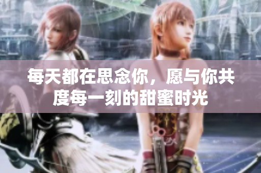 每天都在思念你，愿与你共度每一刻的甜蜜时光