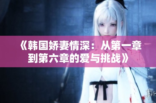 《韩国娇妻情深：从第一章到第六章的爱与挑战》