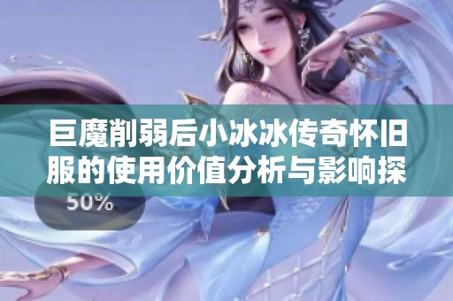 巨魔削弱后小冰冰传奇怀旧服的使用价值分析与影响探讨