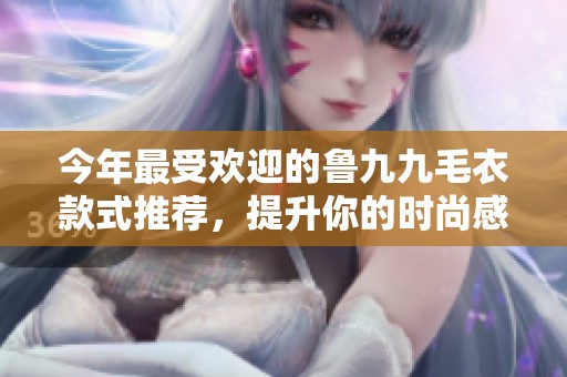 今年最受欢迎的鲁九九毛衣款式推荐，提升你的时尚感