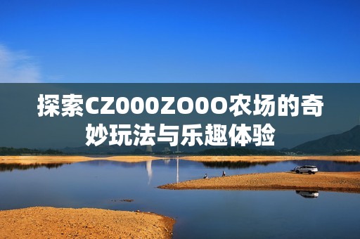 探索CZ000ZO0O农场的奇妙玩法与乐趣体验