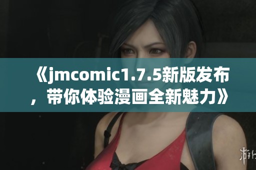 《jmcomic1.7.5新版发布，带你体验漫画全新魅力》