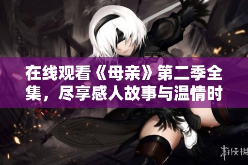 在线观看《母亲》第二季全集，尽享感人故事与温情时刻
