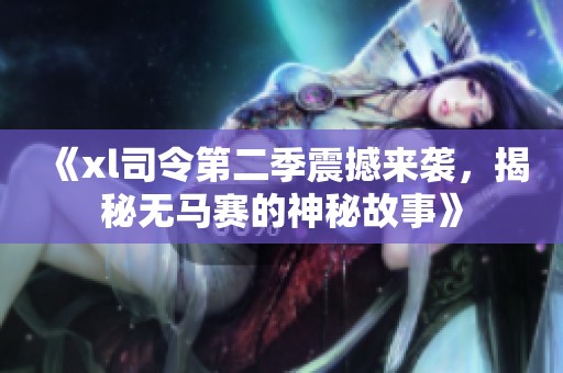 《xl司令第二季震撼来袭，揭秘无马赛的神秘故事》