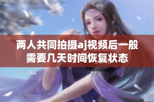 两人共同拍摄aj视频后一般需要几天时间恢复状态