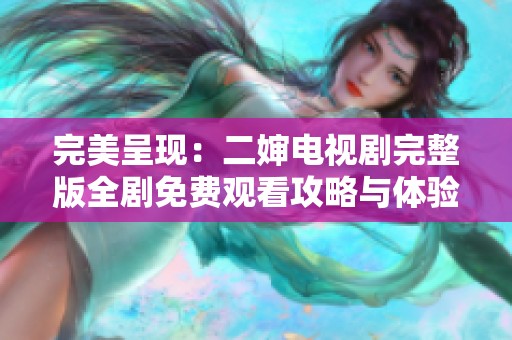 完美呈现：二婶电视剧完整版全剧免费观看攻略与体验分享