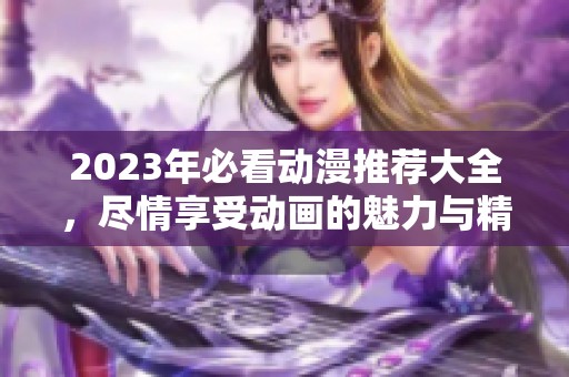 2023年必看动漫推荐大全，尽情享受动画的魅力与精彩