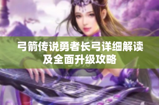 弓箭传说勇者长弓详细解读及全面升级攻略