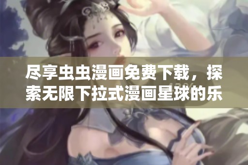 尽享虫虫漫画免费下载，探索无限下拉式漫画星球的乐趣