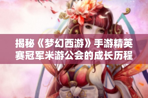 揭秘《梦幻西游》手游精英赛冠军米游公会的成长历程与独家访谈