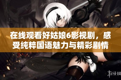 在线观看好姑娘6影视剧，感受纯粹国语魅力与精彩剧情