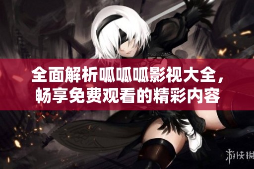全面解析呱呱呱影视大全，畅享免费观看的精彩内容