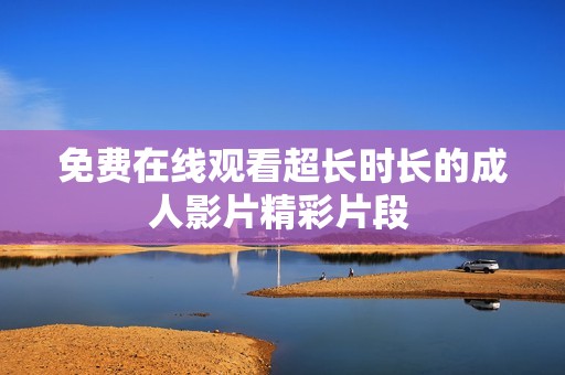 免费在线观看超长时长的成人影片精彩片段 