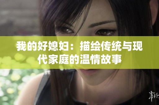 我的好媳妇：描绘传统与现代家庭的温情故事