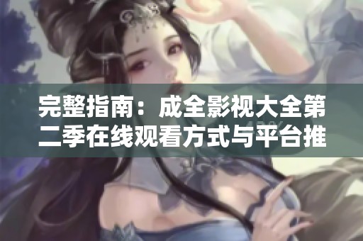 完整指南：成全影视大全第二季在线观看方式与平台推荐